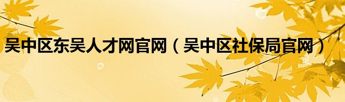 吴中区东吴人才网官网（吴中区社保局官网）