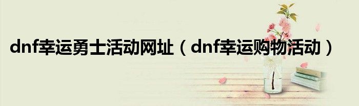 dnf幸运勇士活动网址（dnf幸运购物活动）