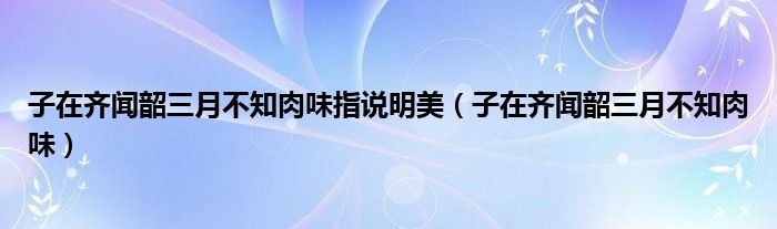 子在齐闻韶三月不知肉味指说明美（子在齐闻韶三月不知肉味）