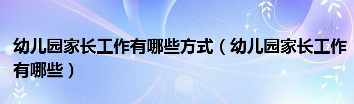 幼儿园家长工作有哪些方式（幼儿园家长工作有哪些）