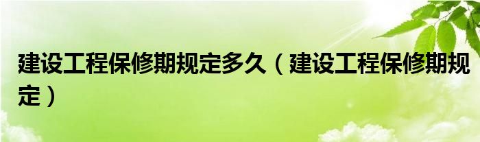 建设工程保修期规定多久（建设工程保修期规定）