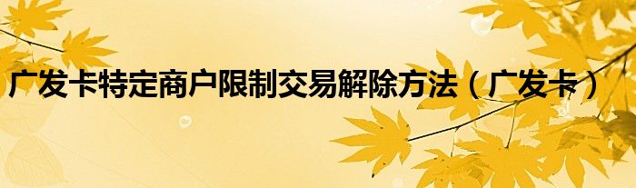 广发卡特定商户限制交易解除方法（广发卡）