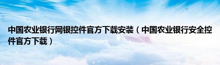 中国农业银行网银控件官方下载安装（中国农业银行安全控件官方下载）