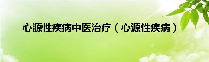 心源性疾病中医治疗（心源性疾病）