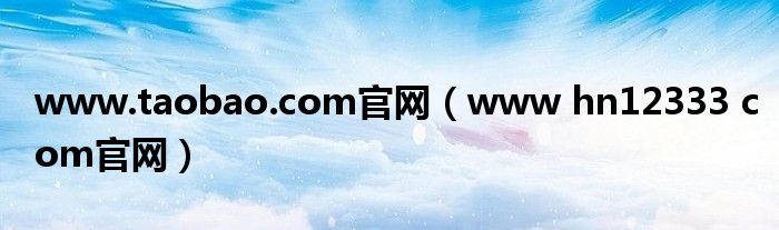 www.taobao.com官网（www hn12333 com官网）