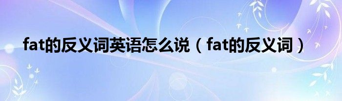 fat的反义词英语怎么说（fat的反义词）