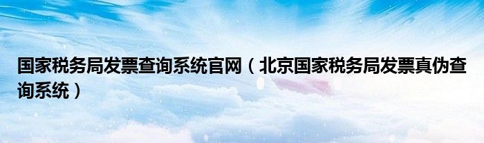 国家税务局发票查询系统官网（北京国家税务局发票真伪查询系统）