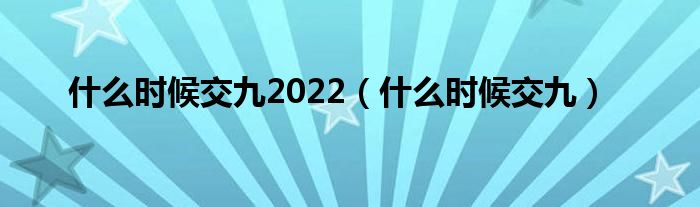 什么时候交九2022（什么时候交九）