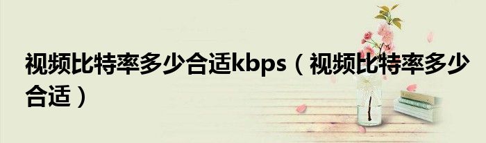 视频比特率多少合适kbps（视频比特率多少合适）