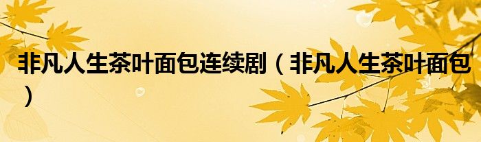 非凡人生茶叶面包连续剧（非凡人生茶叶面包）