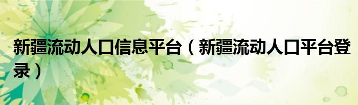 新疆流动人口信息平台（新疆流动人口平台登录）