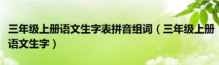 三年级上册语文生字表拼音组词（三年级上册语文生字）