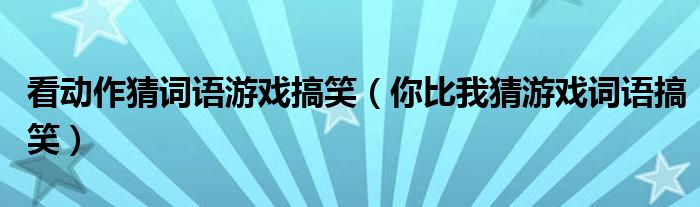 看动作猜词语游戏搞笑（你比我猜游戏词语搞笑）