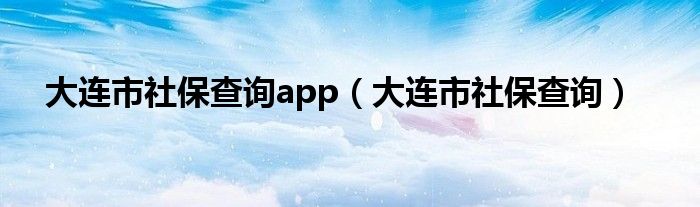 大连市社保查询app（大连市社保查询）