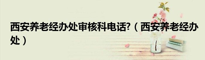 西安养老经办处审核科电话?（西安养老经办处）