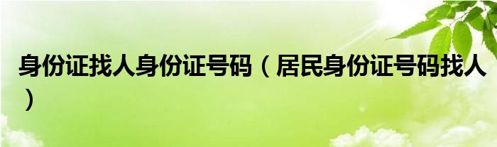 身份证找人身份证号码（居民身份证号码找人）