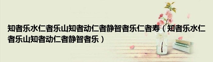 知者乐水仁者乐山知者动仁者静智者乐仁者寿（知者乐水仁者乐山知者动仁者静智者乐）