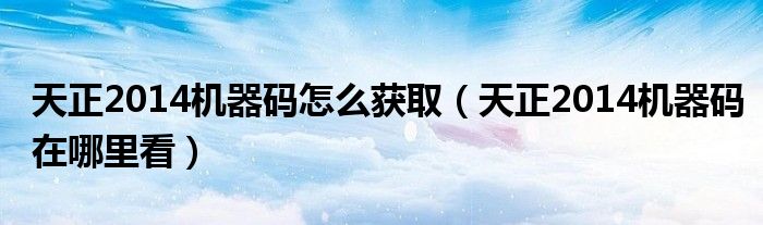 天正2014机器码怎么获取（天正2014机器码在哪里看）