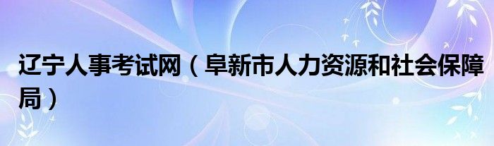 辽宁人事考试网（阜新市人力资源和社会保障局）