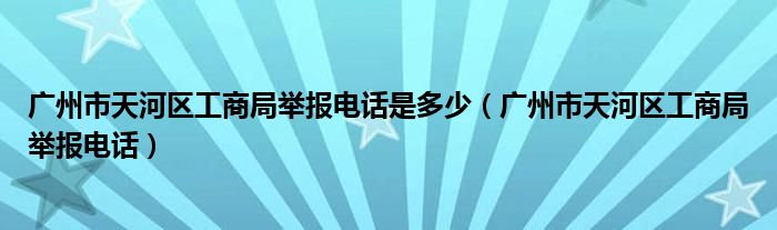 广州市天河区工商局举报电话是多少（广州市天河区工商局举报电话）