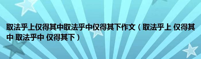 取法乎上仅得其中取法乎中仅得其下作文（取法乎上 仅得其中 取法乎中 仅得其下）