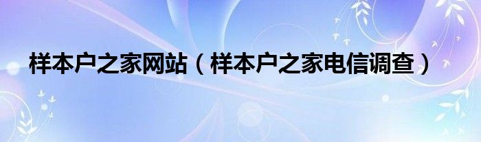 样本户之家网站（样本户之家电信调查）