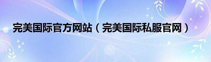 完美国际官方网站（完美国际私服官网）