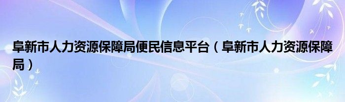 阜新市人力资源保障局便民信息平台（阜新市人力资源保障局）