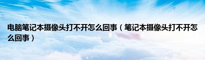 电脑笔记本摄像头打不开怎么回事（笔记本摄像头打不开怎么回事）