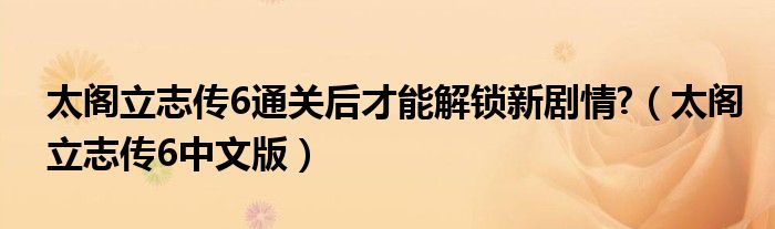 太阁立志传6通关后才能解锁新剧情?（太阁立志传6中文版）