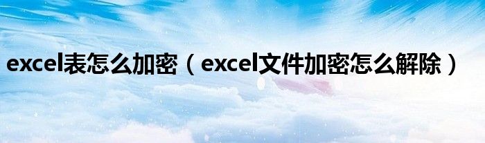 excel表怎么加密（excel文件加密怎么解除）