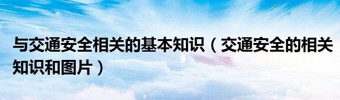 与交通安全相关的基本知识（交通安全的相关知识和图片）