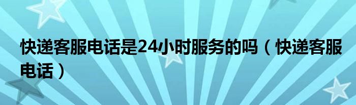 快递客服电话是24小时服务的吗（快递客服电话）