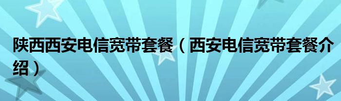 陕西西安电信宽带套餐（西安电信宽带套餐介绍）