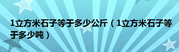 1立方米石子等于多少公斤（1立方米石子等于多少吨）