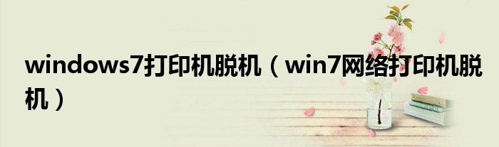 windows7打印机脱机（win7网络打印机脱机）