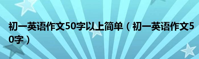 初一英语作文50字以上简单（初一英语作文50字）