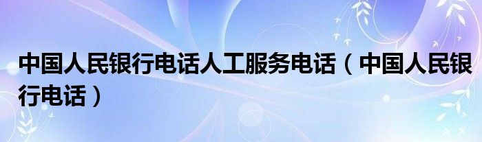 中国人民银行电话人工服务电话（中国人民银行电话）