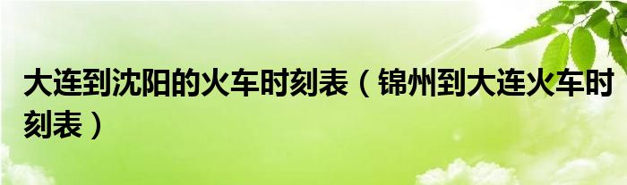 大连到沈阳的火车时刻表（锦州到大连火车时刻表）