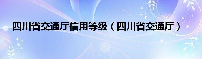 四川省交通厅信用等级（四川省交通厅）