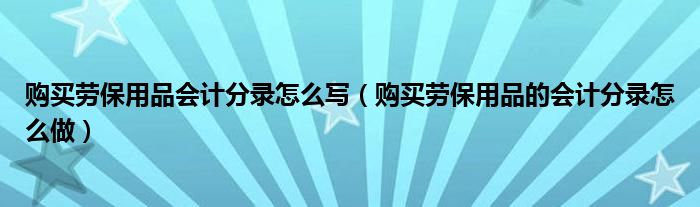 购买劳保用品会计分录怎么写（购买劳保用品的会计分录怎么做）