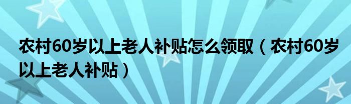 农村60岁以上老人补贴怎么领取（农村60岁以上老人补贴）