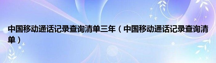 中国移动通话记录查询清单三年（中国移动通话记录查询清单）