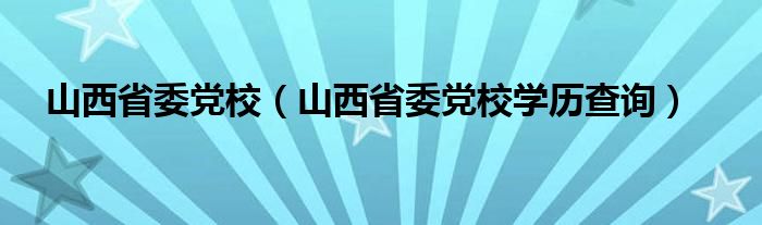 山西省委党校（山西省委党校学历查询）