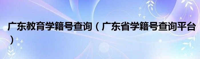 广东教育学籍号查询（广东省学籍号查询平台）