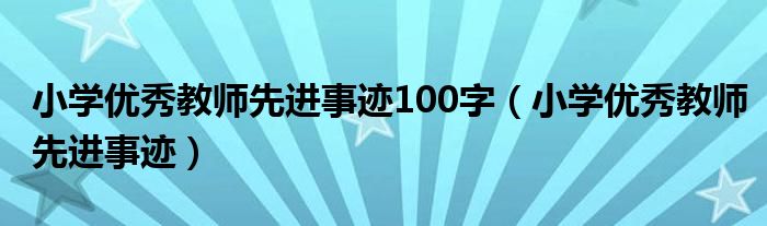 小学优秀教师先进事迹100字（小学优秀教师先进事迹）