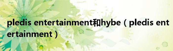 pledis entertainment和hybe（pledis entertainment）