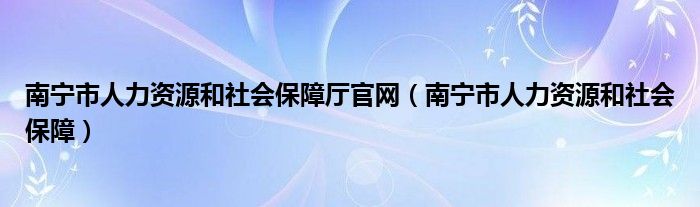 南宁市人力资源和社会保障厅官网（南宁市人力资源和社会保障）