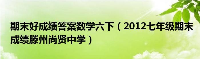 期末好成绩答案数学六下（2012七年级期末成绩滕州尚贤中学）