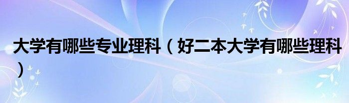 大学有哪些专业理科（好二本大学有哪些理科）